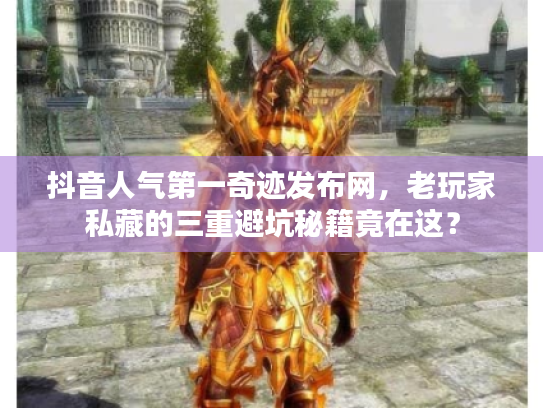 抖音人气第一奇迹发布网，老玩家私藏的三重避坑秘籍竟在这？