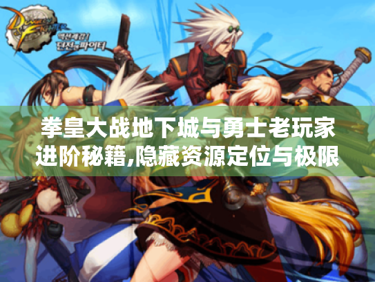 拳皇大战地下城与勇士老玩家进阶秘籍,隐藏资源定位与极限连招全解析