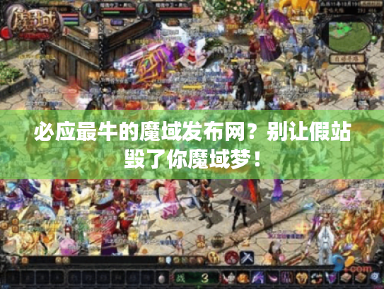 必应最牛的魔域发布网？别让假站毁了你魔域梦！