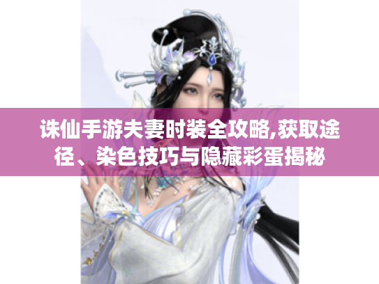 诛仙手游夫妻时装全攻略,获取途径、染色技巧与隐藏彩蛋揭秘
