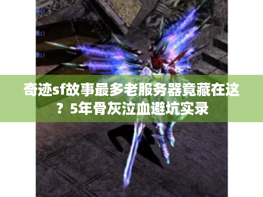 奇迹sf故事最多老服务器竟藏在这？5年骨灰泣血避坑实录