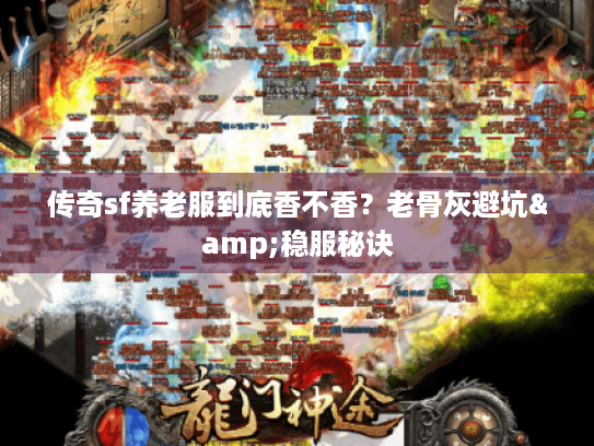 传奇sf养老服到底香不香？老骨灰避坑&稳服秘诀