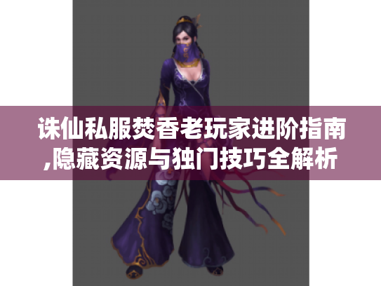 诛仙私服焚香老玩家进阶指南,隐藏资源与独门技巧全解析
