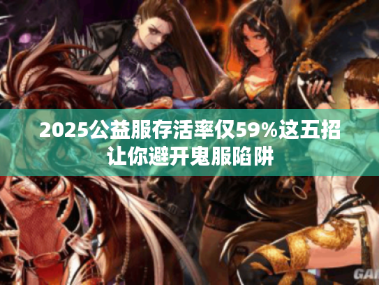 2025公益服存活率仅59%这五招让你避开鬼服陷阱 2025公益服存活率仅59%这五招让你避开鬼服陷阱