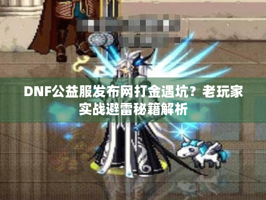 DNF公益服发布网打金遇坑?老玩家实战避雷秘籍解析 DNF公益服发布网打金遇坑?老玩家实战避雷秘籍解析