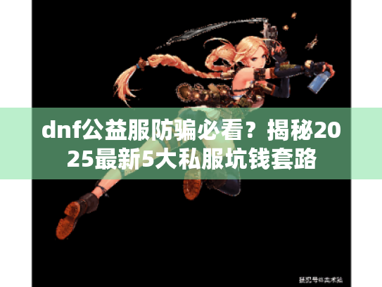 dnf公益服防骗必看?揭秘2025最新5大私服坑钱套路 dnf公益服防骗必看?揭秘2025最新5大私服坑钱套路