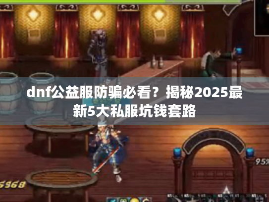 dnf公益服防骗必看?揭秘2025最新5大私服坑钱套路 dnf公益服防骗必看?揭秘2025最新5大私服坑钱套路