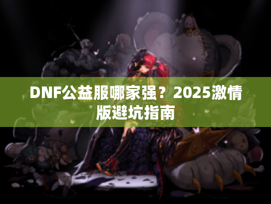 DNF公益服哪家强?2025激情版避坑指南 DNF公益服哪家强?2025激情版避坑指南