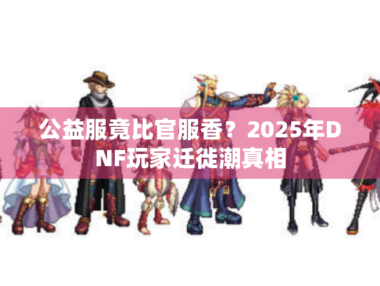 公益服竟比官服香?2025年DNF玩家迁徙潮真相 公益服竟比官服香?2025年DNF玩家迁徙潮真相