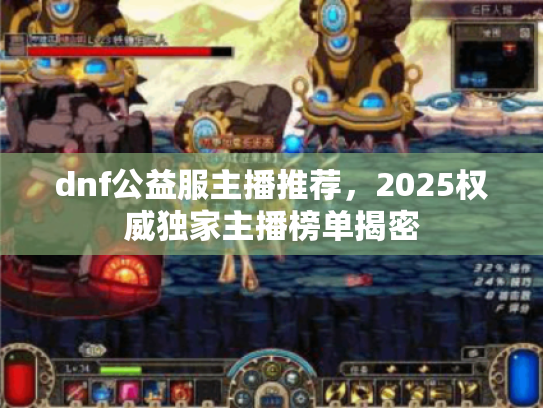 dnf公益服主播推荐,2025权威独家主播榜单揭密 dnf公益服主播推荐,2025权威独家主播榜单揭密