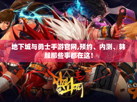 地下城与勇士手游官网,预约、内测、韩服那些事都在这！