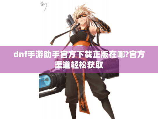 dnf手游助手官方下载正版在哪?官方渠道轻松获取 dnf手游助手官方下载正版在哪?官方渠道轻松获取