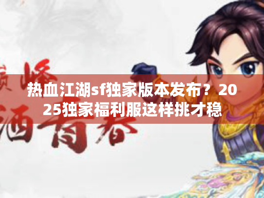热血江湖sf独家版本发布?2025独家福利服这样挑才稳 热血江湖sf独家版本发布?2025独家福利服这样挑才稳