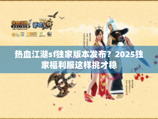 热血江湖sf独家版本发布?2025独家福利服这样挑才稳 热血江湖sf独家版本发布?2025独家福利服这样挑才稳