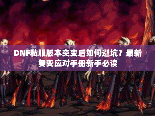 DNF私服版本突变后如何避坑?最新复变应对手册新手必读 DNF私服版本突变后如何避坑?最新复变应对手册新手必读