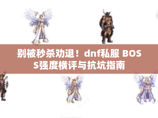 别被秒杀劝退!dnf私服 BOSS强度横评与抗坑指南 别被秒杀劝退!dnf私服 BOSS强度横评与抗坑指南