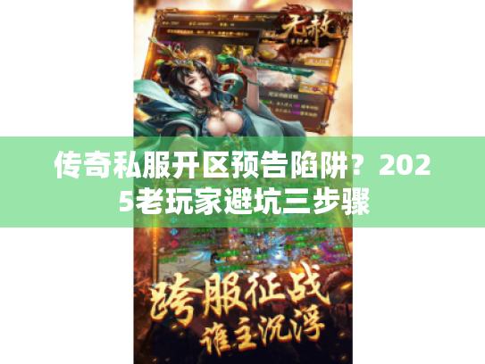传奇私服开区预告陷阱？2025老玩家避坑三步骤