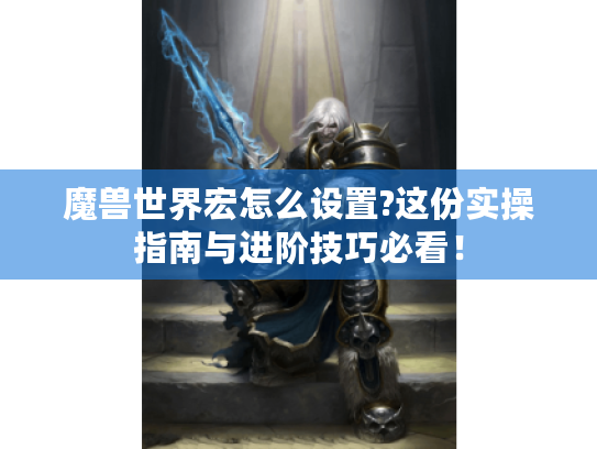 魔兽世界宏怎么设置?这份实操指南与进阶技巧必看! 魔兽世界宏怎么设置?这份实操指南与进阶技巧必看!