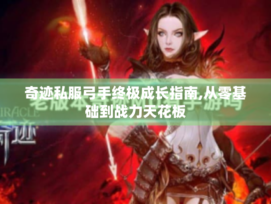 奇迹私服弓手终极成长指南,从零基础到战力天花板 奇迹私服弓手终极成长指南,从零基础到战力天花板