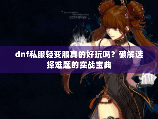 dnf私服轻变服真的好玩吗?破解选择难题的实战宝典 dnf私服轻变服真的好玩吗?破解选择难题的实战宝典