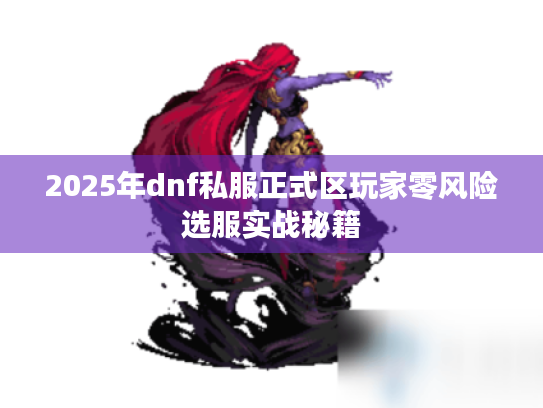 2025年dnf私服正式区玩家零风险选服实战秘籍 2025年dnf私服正式区玩家零风险选服实战秘籍