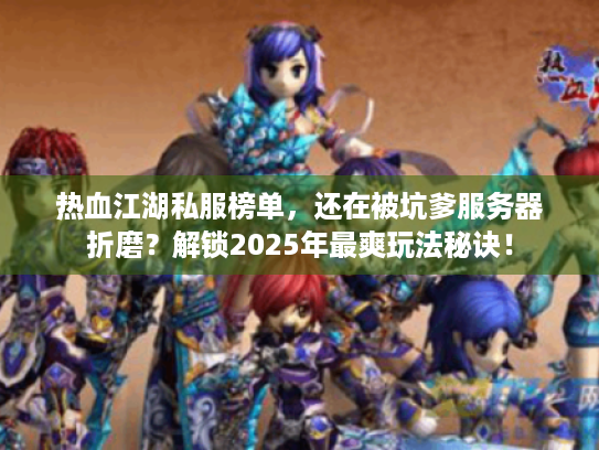 热血江湖私服榜单,还在被坑爹服务器折磨?解锁2025年最爽玩法秘诀! 热血江湖私服榜单,还在被坑爹服务器折磨?解锁2025年最爽玩法秘诀!