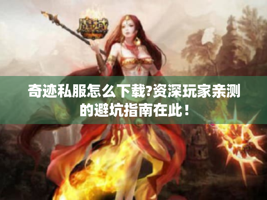 奇迹私服怎么下载?资深玩家亲测的避坑指南在此！