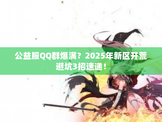 公益服QQ群爆满?2025年新区开荒避坑3招速递! 公益服QQ群爆满?2025年新区开荒避坑3招速递!