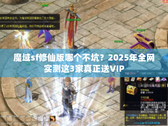 魔域sf修仙版哪个不坑?2025年全网实测这3家真正送VIP 魔域sf修仙版哪个不坑?2025年全网实测这3家真正送VIP