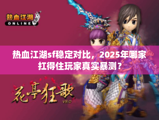 热血江湖sf稳定对比，2025年哪家扛得住玩家真实暴测？