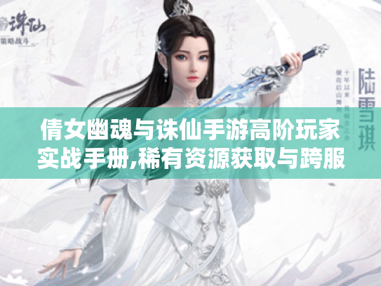 倩女幽魂与诛仙手游高阶玩家实战手册,稀有资源获取与跨服策略全解析