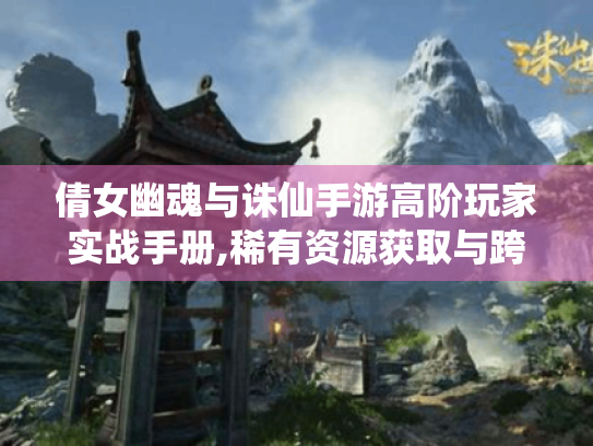 倩女幽魂与诛仙手游高阶玩家实战手册,稀有资源获取与跨服策略全解析