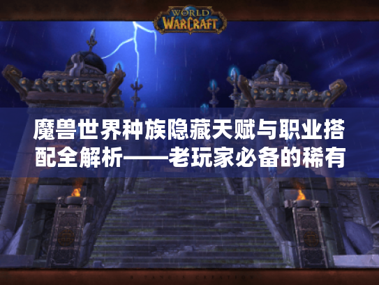 魔兽世界种族隐藏天赋与职业搭配全解析——老玩家必备的稀有资源指南