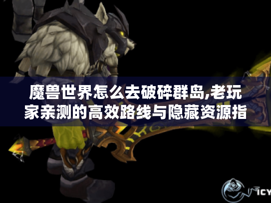 魔兽世界怎么去破碎群岛,老玩家亲测的高效路线与隐藏资源指南