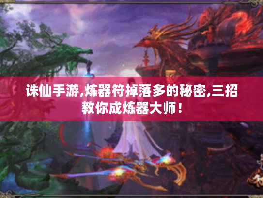 诛仙手游,炼器符掉落多的秘密,三招教你成炼器大师! 诛仙手游,炼器符掉落多的秘密,三招教你成炼器大师!