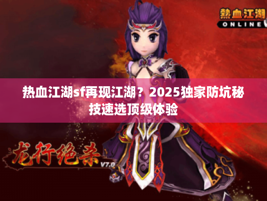 热血江湖sf再现江湖?2025独家防坑秘技速选顶级体验 热血江湖sf再现江湖?2025独家防坑秘技速选顶级体验