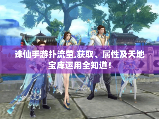 诛仙手游扑流萤,获取、属性及天地宝库运用全知道！
