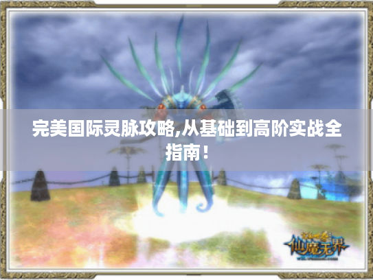 完美国际灵脉攻略,从基础到高阶实战全指南! 完美国际灵脉攻略,从基础到高阶实战全指南!