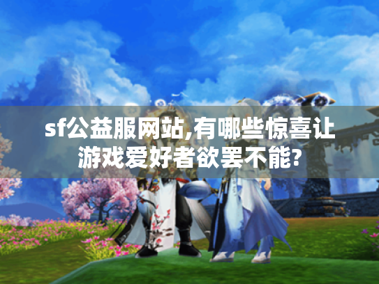 sf公益服网站,有哪些惊喜让游戏爱好者欲罢不能?