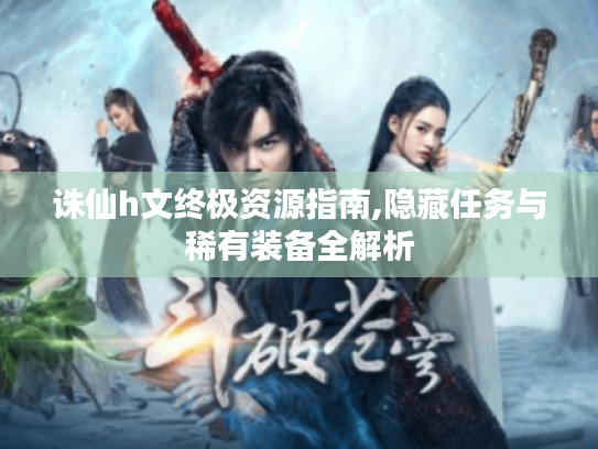 诛仙h文终极资源指南,隐藏任务与稀有装备全解析