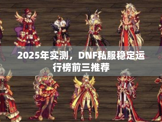 2025年实测,DNF私服稳定运行榜前三推荐 2025年实测,DNF私服稳定运行榜前三推荐