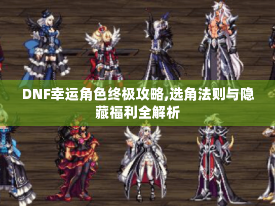 DNF幸运角色终极攻略,选角法则与隐藏福利全解析 DNF幸运角色终极攻略,选角法则与隐藏福利全解析