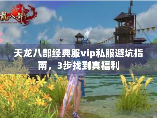 天龙八部经典服vip私服避坑指南,3步找到真福利 天龙八部经典服vip私服避坑指南,3步找到真福利