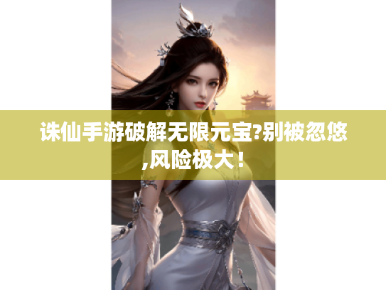 诛仙手游破解无限元宝?别被忽悠,风险极大! 诛仙手游破解无限元宝?别被忽悠,风险极大!