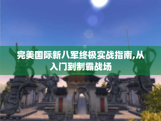 完美国际新八军终极实战指南,从入门到制霸战场
