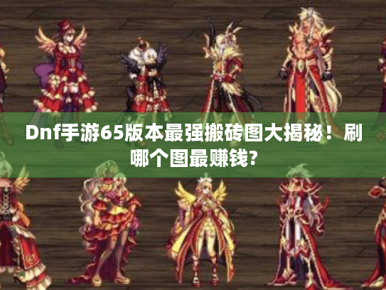 Dnf手游65版本最强搬砖图大揭秘！刷哪个图最赚钱?