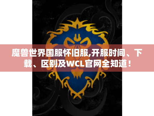 魔兽世界国服怀旧服,开服时间、下载、区别及WCL官网全知道! 魔兽世界国服怀旧服,开服时间、下载、区别及WCL官网全知道!