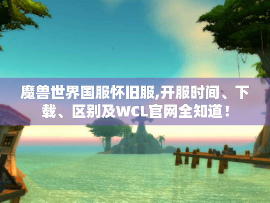 魔兽世界国服怀旧服,开服时间、下载、区别及WCL官网全知道! 魔兽世界国服怀旧服,开服时间、下载、区别及WCL官网全知道!