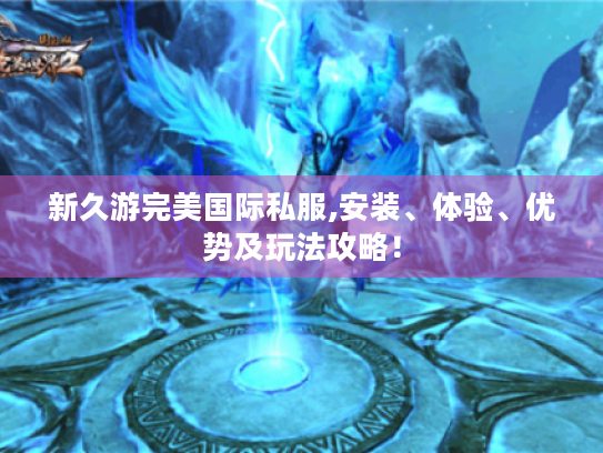 新久游完美国际私服,安装、体验、优势及玩法攻略！