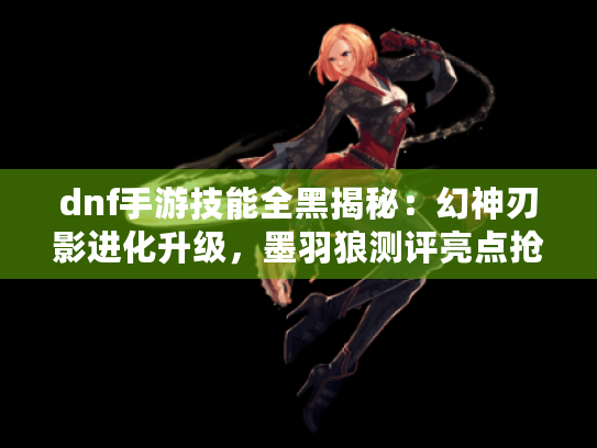 dnf手游技能全黑揭秘：幻神刃影进化升级，墨羽狼测评亮点抢先看！